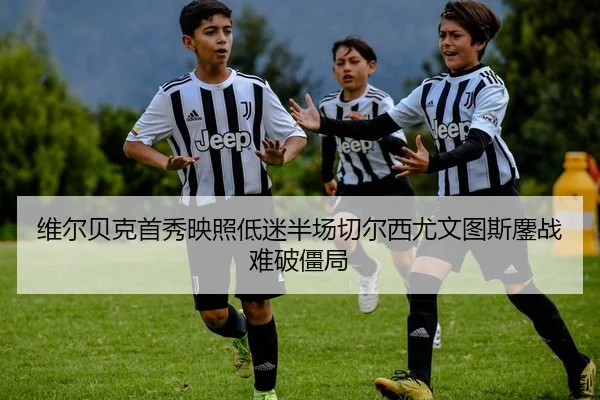 维尔贝克首秀映照低迷半场切尔西尤文图斯鏖战难破僵局