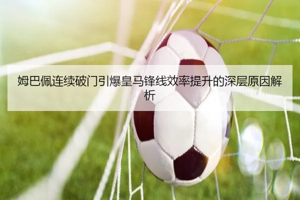 姆巴佩连续破门引爆皇马锋线效率提升的深层原因解析